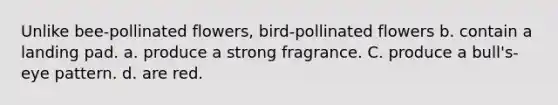 Unlike bee-pollinated flowers, bird-pollinated flowers b. contain a landing pad. a. produce a strong fragrance. C. produce a bull's-eye pattern. d. are red.