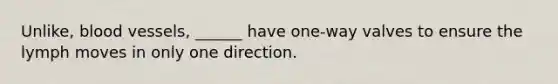 Unlike, blood vessels, ______ have one-way valves to ensure the lymph moves in only one direction.