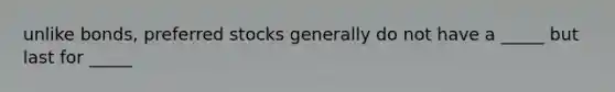 unlike bonds, preferred stocks generally do not have a _____ but last for _____