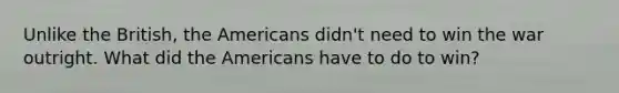 Unlike the British, the Americans didn't need to win the war outright. What did the Americans have to do to win?