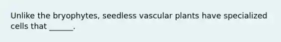 Unlike the bryophytes, seedless <a href='https://www.questionai.com/knowledge/kbaUXKuBoK-vascular-plants' class='anchor-knowledge'>vascular plants</a> have specialized cells that ______.