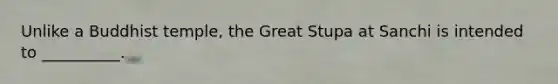 Unlike a Buddhist temple, the Great Stupa at Sanchi is intended to __________.