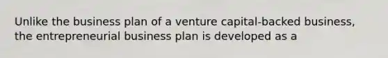 Unlike the business plan of a venture capital-backed business, the entrepreneurial business plan is developed as a