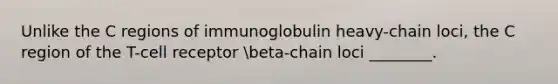 Unlike the C regions of immunoglobulin heavy-chain loci, the C region of the T-cell receptor beta-chain loci ________.