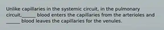 Unlike capillaries in the systemic circuit, in the pulmonary circuit,______ blood enters the capillaries from the arterioles and ______ blood leaves the capillaries for the venules.