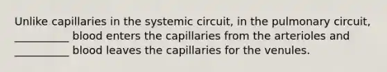 Unlike capillaries in the systemic circuit, in the pulmonary circuit, __________ blood enters the capillaries from the arterioles and __________ blood leaves the capillaries for the venules.