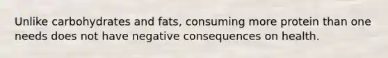 Unlike carbohydrates and fats, consuming more protein than one needs does not have negative consequences on health.