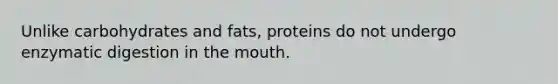 Unlike carbohydrates and fats, proteins do not undergo enzymatic digestion in the mouth.