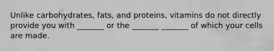 Unlike carbohydrates, fats, and proteins, vitamins do not directly provide you with _______ or the _______ _______ of which your cells are made.