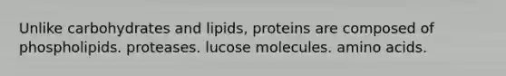 Unlike carbohydrates and lipids, proteins are composed of phospholipids. proteases. lucose molecules. amino acids.