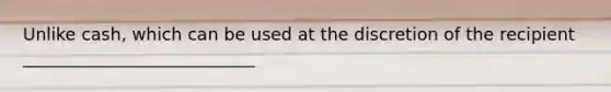 Unlike cash, which can be used at the discretion of the recipient ___________________________