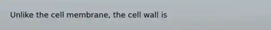 Unlike the cell membrane, the <a href='https://www.questionai.com/knowledge/koIRusoDXG-cell-wall' class='anchor-knowledge'>cell wall</a> is