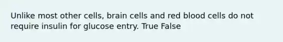 Unlike most other cells, brain cells and red blood cells do not require insulin for glucose entry. True False