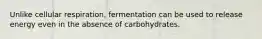 Unlike cellular respiration, fermentation can be used to release energy even in the absence of carbohydrates.