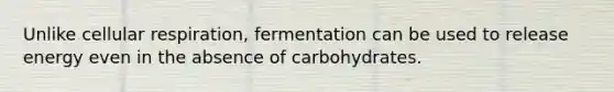 Unlike cellular respiration, fermentation can be used to release energy even in the absence of carbohydrates.