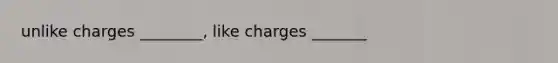 unlike charges ________, like charges _______