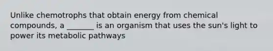 Unlike chemotrophs that obtain energy from chemical compounds, a _______ is an organism that uses the sun's light to power its metabolic pathways