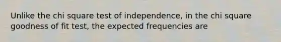 Unlike the chi square test of independence, in the chi square goodness of fit test, the expected frequencies are