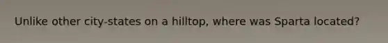 Unlike other city-states on a hilltop, where was Sparta located?