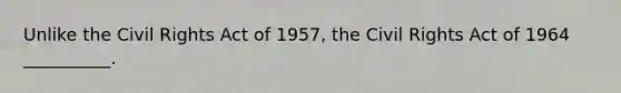 Unlike the Civil Rights Act of 1957, the Civil Rights Act of 1964 __________.