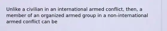 Unlike a civilian in an international armed conflict, then, a member of an organized armed group in a non-international armed conflict can be