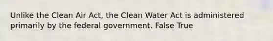 Unlike the Clean Air Act, the Clean Water Act is administered primarily by the federal government. False True