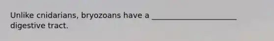 Unlike cnidarians, bryozoans have a ______________________ digestive tract.