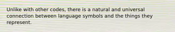 Unlike with other codes, there is a natural and universal connection between language symbols and the things they represent.