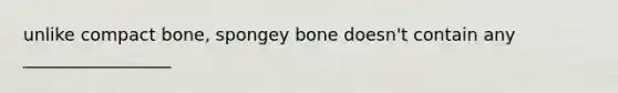 unlike compact bone, spongey bone doesn't contain any _________________