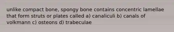 unlike compact bone, spongy bone contains concentric lamellae that form struts or plates called a) canaliculi b) canals of volkmann c) osteons d) trabeculae