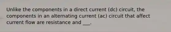 Unlike the components in a direct current (dc) circuit, the components in an alternating current (ac) circuit that affect current flow are resistance and ___.