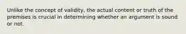 Unlike the concept of validity, the actual content or truth of the premises is crucial in determining whether an argument is sound or not.