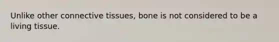 Unlike other connective tissues, bone is not considered to be a living tissue.