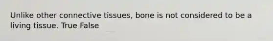 Unlike other connective tissues, bone is not considered to be a living tissue. True False