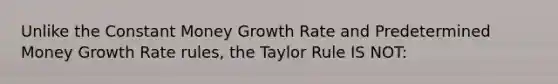 Unlike the Constant Money Growth Rate and Predetermined Money Growth Rate rules, the Taylor Rule IS NOT: