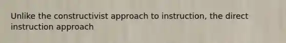 Unlike the constructivist approach to instruction, the direct instruction approach