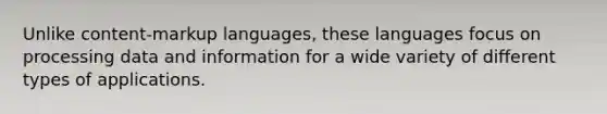 Unlike content-markup languages, these languages focus on processing data and information for a wide variety of different types of applications.