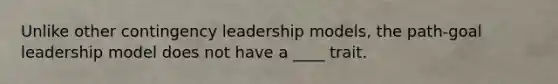 Unlike other contingency leadership models, the path-goal leadership model does not have a ____ trait.