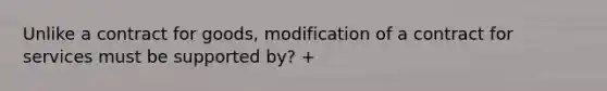 Unlike a contract for goods, modification of a contract for services must be supported by? +