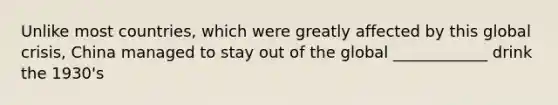 Unlike most countries, which were greatly affected by this global crisis, China managed to stay out of the global ____________ drink the 1930's