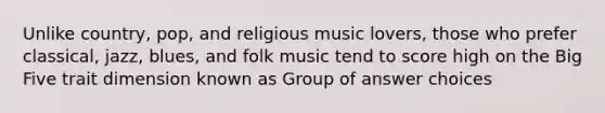 Unlike country, pop, and religious music lovers, those who prefer classical, jazz, blues, and folk music tend to score high on the Big Five trait dimension known as Group of answer choices