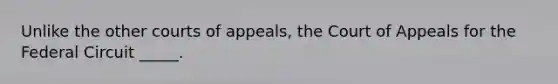 Unlike the other courts of appeals, the Court of Appeals for the Federal Circuit _____.