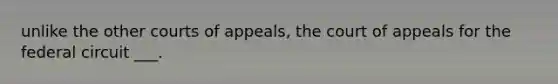 unlike the other courts of appeals, the court of appeals for the federal circuit ___.