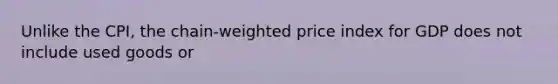 Unlike the​ CPI, the​ chain-weighted price index for GDP does not include used goods or