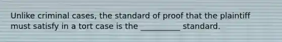 Unlike criminal cases, the standard of proof that the plaintiff must satisfy in a tort case is the __________ standard.