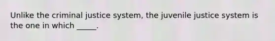 Unlike the criminal justice system, the juvenile justice system is the one in which _____.