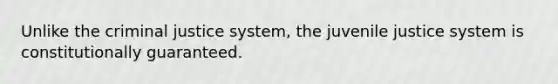 Unlike the criminal justice system, the juvenile justice system is constitutionally guaranteed.