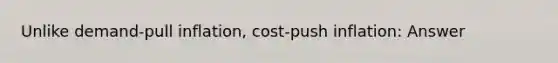 Unlike demand-pull inflation, cost-push inflation: Answer