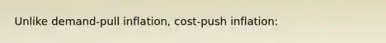 Unlike demand-pull inflation, cost-push inflation: