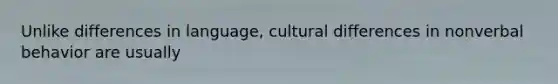 Unlike differences in language, cultural differences in nonverbal behavior are usually